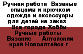 Ручная работа. Вязаные спицами и крючком одежда и аксессуары для детей на заказ. - Все города Хобби. Ручные работы » Вязание   . Алтайский край,Новоалтайск г.